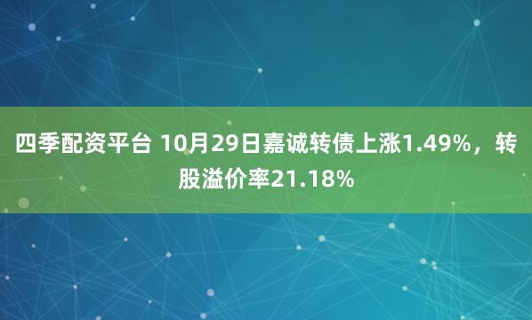 四季配资平台 10月29日嘉诚转债上涨1.49%，转股溢价率21.18%