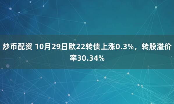 炒币配资 10月29日欧22转债上涨0.3%，转股溢价率30.34%