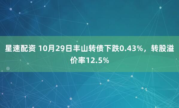 星速配资 10月29日丰山转债下跌0.43%,转股溢价率12.5%